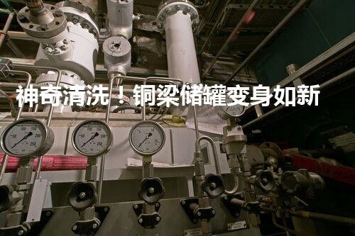 神奇清洗！铜梁储罐变身如新，惊艳图片曝光！