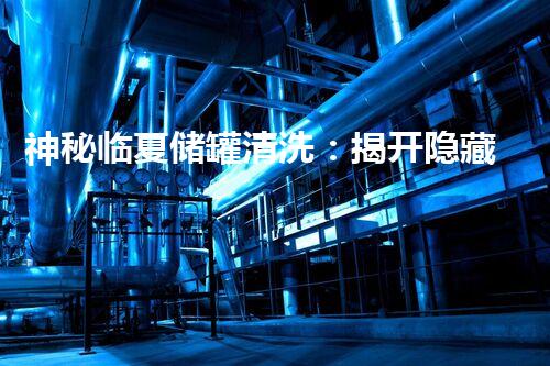 神秘临夏储罐清洗：揭开隐藏其中的秘密！