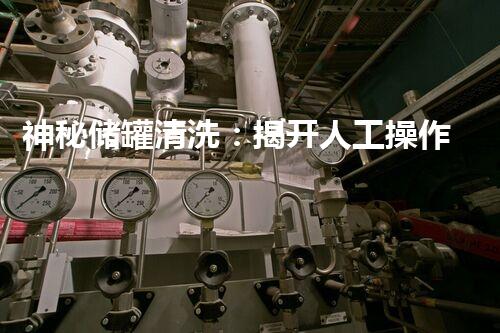 神秘储罐清洗：揭开人工操作的惊人技术！