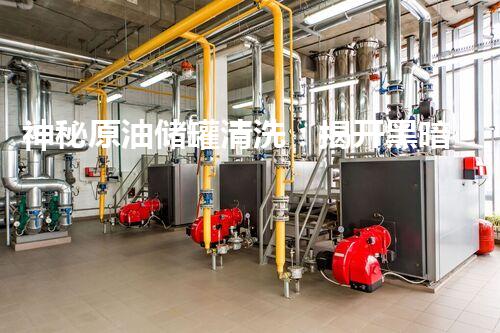 神秘原油储罐清洗：揭开黑暗内幕，你敢看吗？