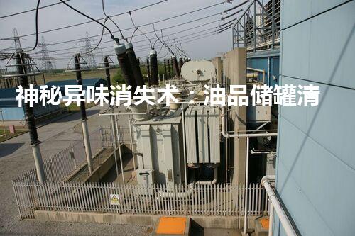 神秘异味消失术：油品储罐清洗新方法？