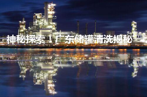 神秘探索！广东储罐清洗揭秘，惊艳照片曝光！