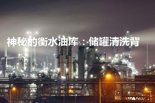 神秘的衡水油库：储罐清洗背后的惊人秘密！