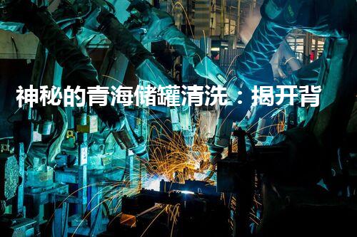 神秘的青海储罐清洗：揭开背后的惊人秘密！