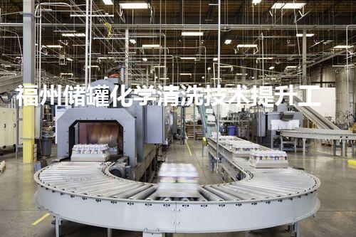 福州储罐化学清洗技术提升工业安全与效率
