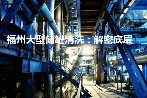 福州大型储罐清洗：解密底层秘境，探寻隐藏的污垢！