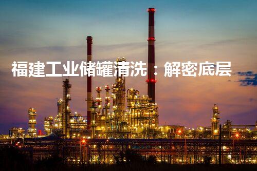 福建工业储罐清洗：解密底层秘辛，揭开隐藏的奇迹！