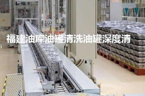 福建油库油罐清洗油罐深度清洁的秘密与挑战揭秘