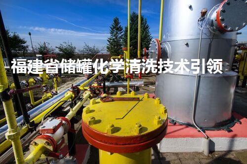 福建省储罐化学清洗技术引领行业新标杆