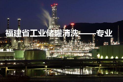福建省工业储罐清洗——专业安全护航工业以后