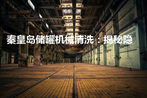 秦皇岛储罐机械清洗：揭秘隐藏的工业巨兽，你知道其中的秘密吗？