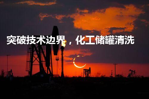 突破技术边界，化工储罐清洗业绩翻倍？！
