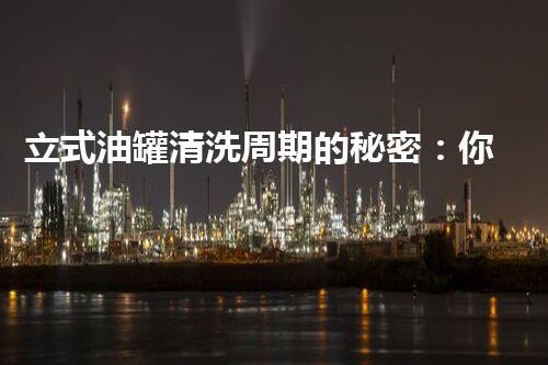 立式油罐清洗周期的秘密：你不明白的行业内幕！