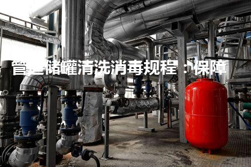 管道储罐清洗消毒规程：保障安全高效运行新标准