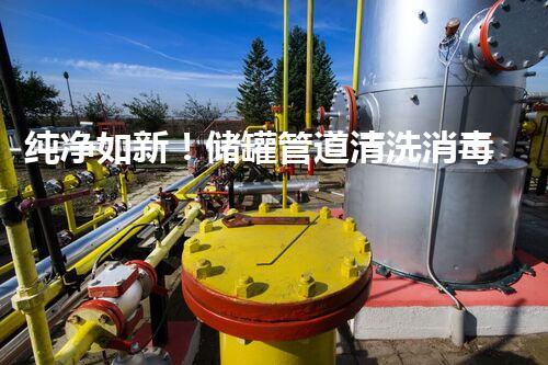 纯净如新！储罐管道清洗消毒，揭秘水质保障的奥秘！