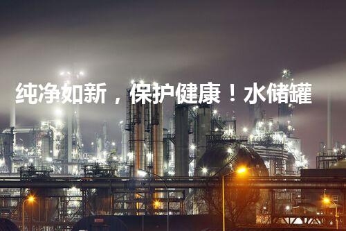 纯净如新，保护健康！水储罐的清洗与消毒，你真的做对了吗？