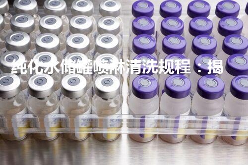 纯化水储罐喷淋清洗规程：揭秘高效清洁技巧，让你的水质更纯净！