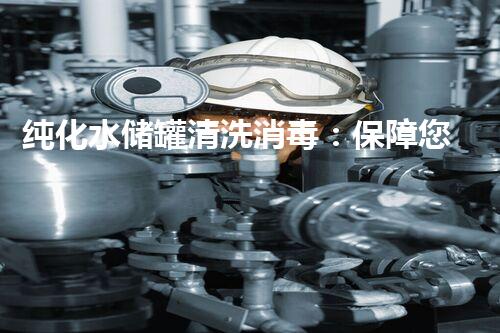 纯化水储罐清洗消毒：保障您饮水安全的必备秘诀！