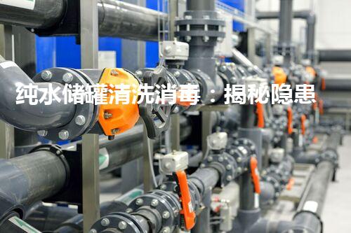 纯水储罐清洗消毒：揭秘隐患，保护您的健康！