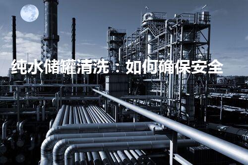纯水储罐清洗：如何确保安全高效完成施工？