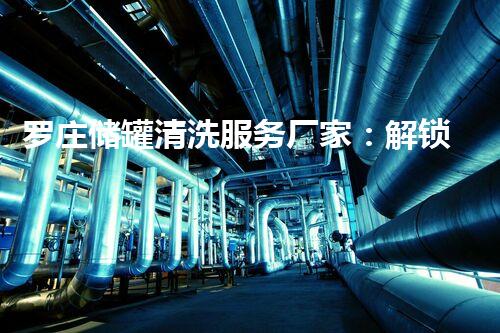 罗庄储罐清洗服务厂家：解锁储罐清洗新技术！