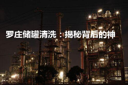 罗庄储罐清洗：揭秘背后的神秘操作!