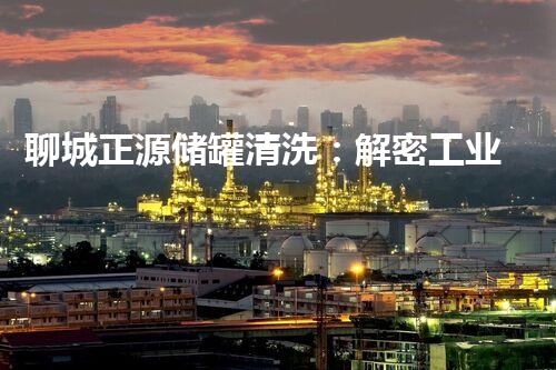 聊城正源储罐清洗：解密工业秘辛，揭开隐匿的沉积之谜！