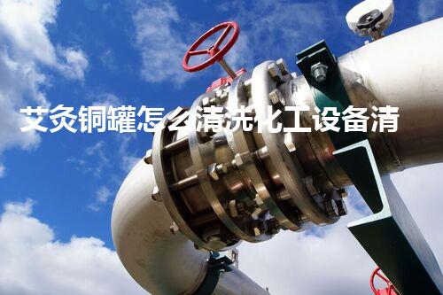 艾灸铜罐怎么清洗化工设备清洗技术创新：关键步骤解析