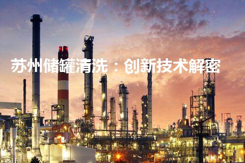 苏州储罐清洗：创新技术解密，为何成为行业领先？
