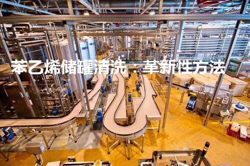 苯乙烯储罐清洗：革新性方法让清洗更高效！