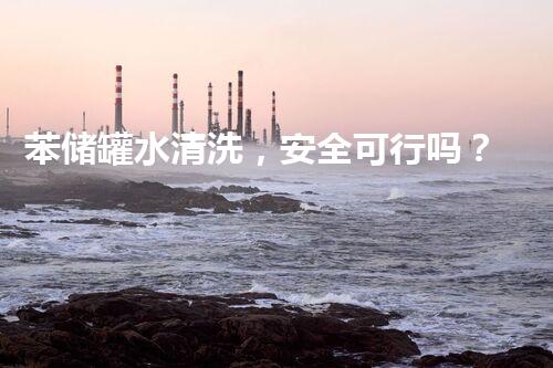 苯储罐水清洗，安全可行吗？