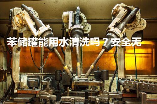 苯储罐能用水清洗吗？安全无毒，你敢尝试吗？