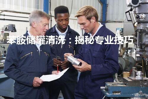 苯胺储罐清洗：揭秘专业技巧，保障安全与环保！