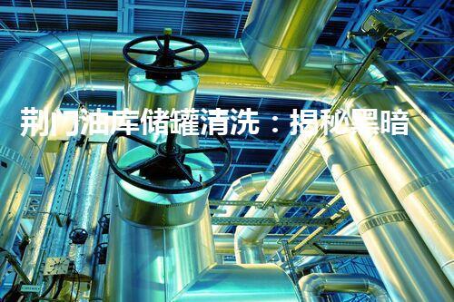 荆门油库储罐清洗：揭秘黑暗深处的油脂秘密！