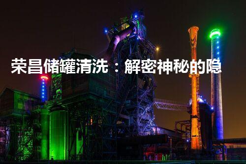 荣昌储罐清洗：解密神秘的隐匿世界！