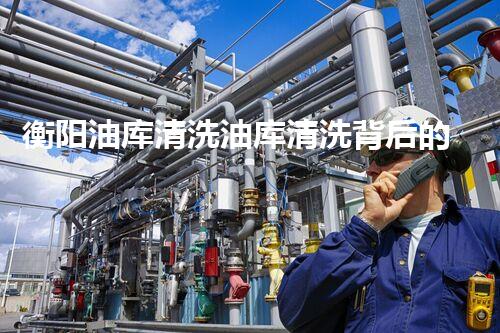 衡阳油库清洗油库清洗背后的秘密与挑战揭秘！