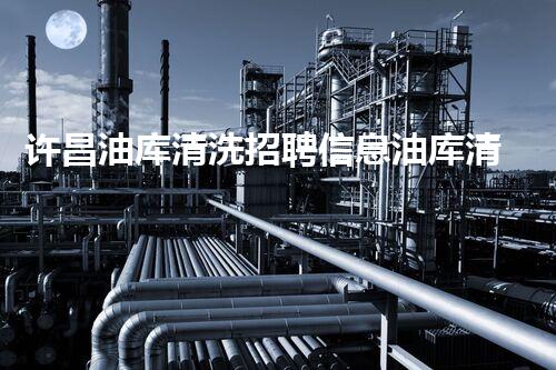 许昌油库清洗招聘信息油库清洗行业新机遇等你来挑战！