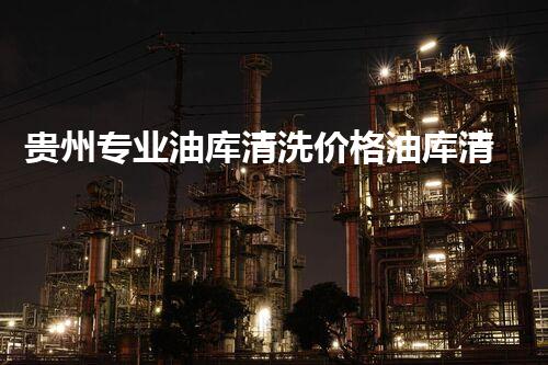 贵州专业油库清洗价格油库清洗的秘密与行业内幕揭秘