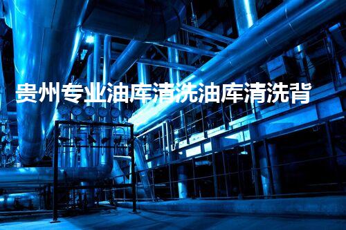 贵州专业油库清洗油库清洗背后的秘密与挑战是什么