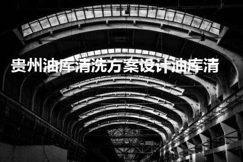 贵州油库清洗方案设计油库清洗技术的创新与实践探索