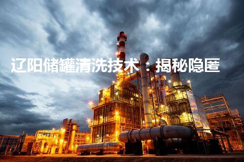 辽阳储罐清洗技术：揭秘隐匿污染的黑科技！