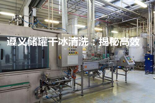 遵义储罐干冰清洗：揭秘高效清洗的神奇方法！