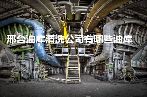 邢台油库清洗公司有哪些油库清洗行业的秘密与挑战揭秘！