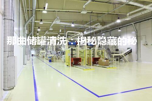 那曲储罐清洗：揭秘隐藏的秘密！