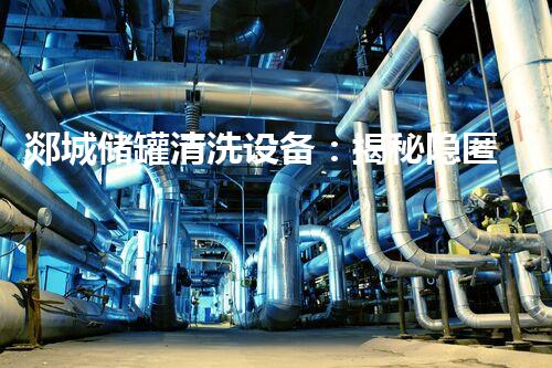 郯城储罐清洗设备：揭秘隐匿的沉积，重现无尘清洁的奇迹！