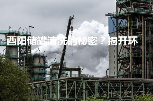 酉阳储罐清洗的秘密？揭开环保新篇章！