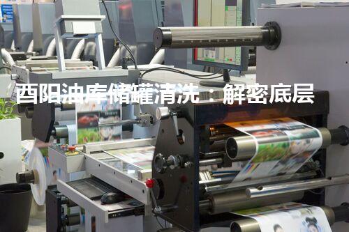 酉阳油库储罐清洗：解密底层黑科技，揭秘千年尘埃的秘密！