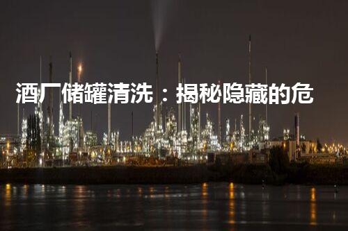 酒厂储罐清洗：揭秘隐藏的危险与惊人技术！