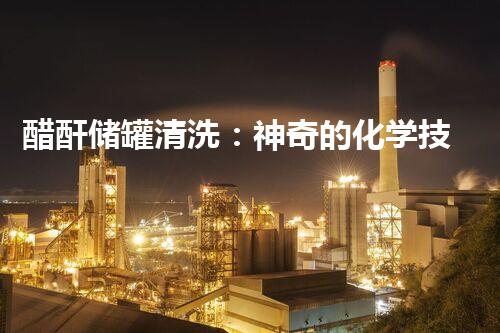 醋酐储罐清洗：神奇的化学技术解决方案？
