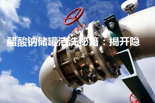 醋酸钠储罐清洗秘籍：揭开隐藏的污垢，还原闪亮如新！